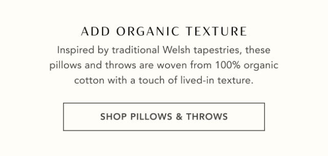 ADD ORGANIC TEXTURE - Inspired by traditional Welsh tapestries, these pillows and throws are woven from 100% organic cotton with a touch of lived-in texture. - SHOP PILLOWS & THROWS