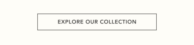 EXPLORE OUR COLLECTION