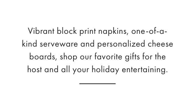 Vibrant block print napkins, one-of-a-kind serveware and personalized cheese boards, shop our favorite gifts for the host and all your holiday entertaining.
