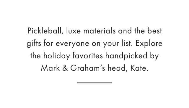 Pickleball, luxe materials and the best gifts for everyone on your list. Explore the holiday favorites handpicked by Mark & Graham's head, Kate.