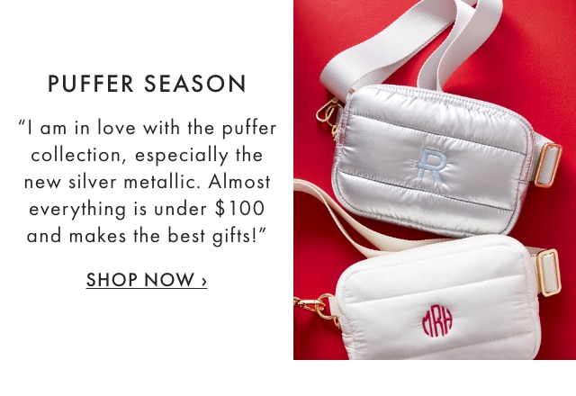 PUFFER SEASON - "I am in love with the puffer collection, especially the new silver metallic. Almost everything is under $ 100 and makes the best gifts!" - SHOP NOW ›
