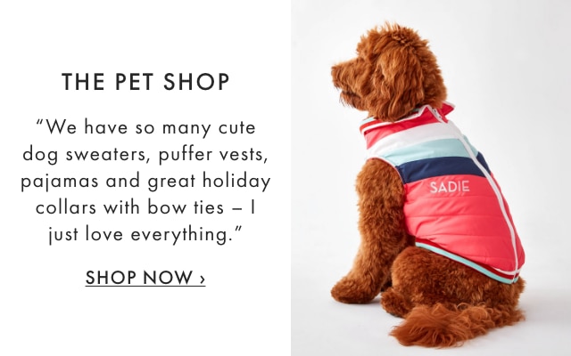 THE PET SHOP - "We have so many cute dog sweaters, puffer vests, pajamas and great holiday collars with bow ties - I just love everything." - SHOP NOW ›