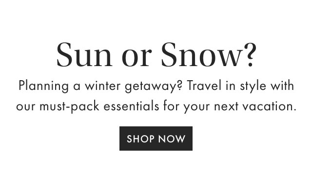 Sun or Snow? - Planning a winter getaway? Travel in style with our must-pack essentials for your next vacation. - SHOP NOW