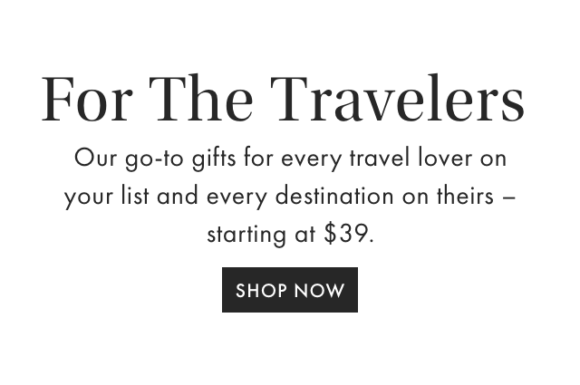 For The Travelers - Our go-to gifts for every travel lover on your list and every destination on theirs - starting at $39. - SHOP NOW