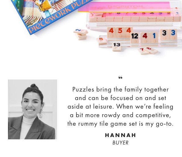 Puzzles bring the family together and can be focused on and set aside at leisure. When we're feeling a bit more rowdy and competitive, the rummy tile game set is my go-to. - HANNAH, BUYER