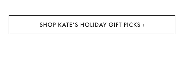 SHOP KATE’S HOLIDAY GIFT PICKS ›