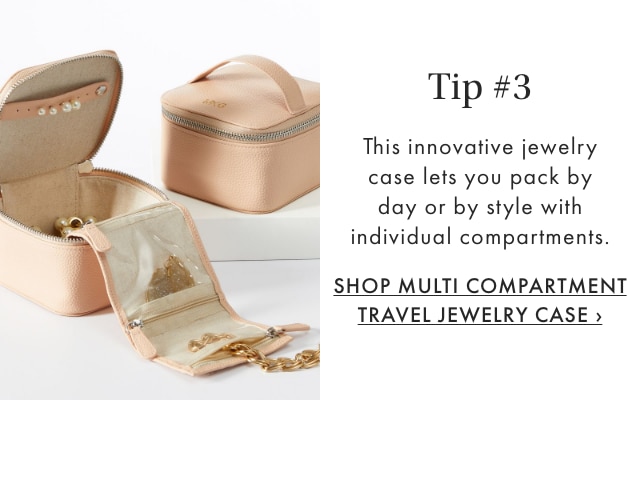 Tip #3 - This innovative jewelry case lets you pack by day or by style with individual compartments. - SHOP MULTI COMPARTMENT TRAVEL JEWELRY CASE ›