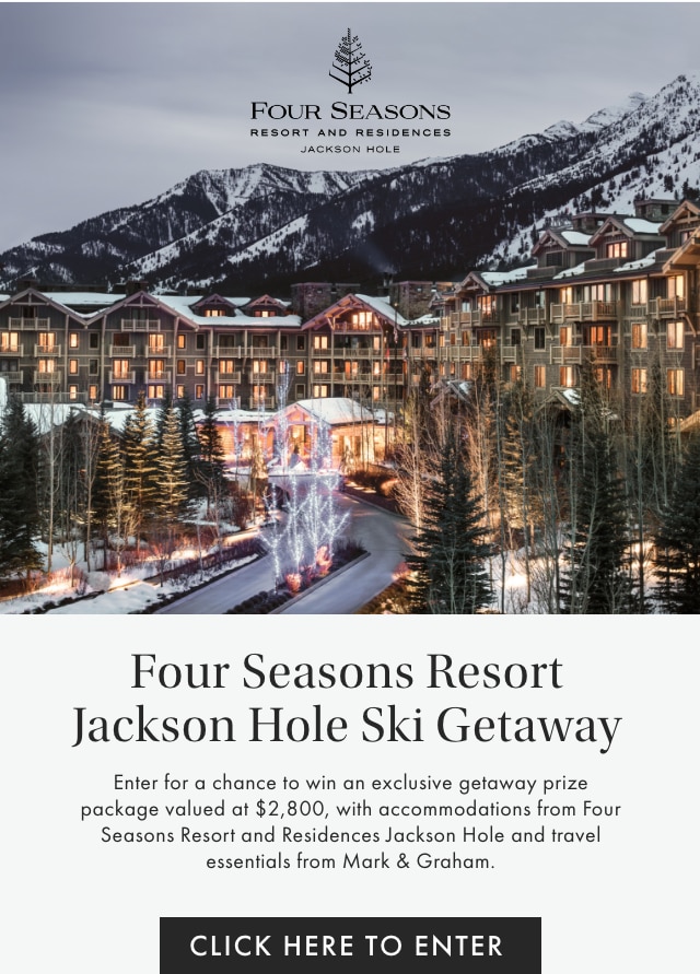 Four Seasons Resort Jackson Hole Ski Getaway - Enter for a chance to win an exclusive getaway prize package valued at $2,800, with accommodations from Four Seasons Resort and Residences Jackson Hole and travel essentials from Mark & Graham. - CLICK HERE TO ENTER