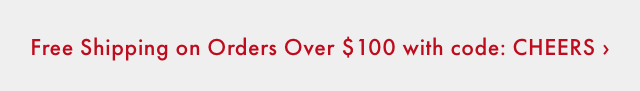 Free Shipping on Orders Over $ 100 with code: CHEERS ›