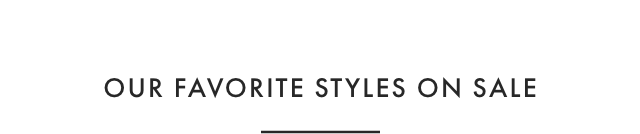 OUR FAVORITE STYLES ON SALE