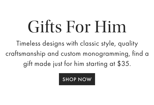 Gifts For Him - Timeless designs with classic style, quality craftsmanship and custom monogramming, find a gift made just for him starting at $35. - SHOP NOW
