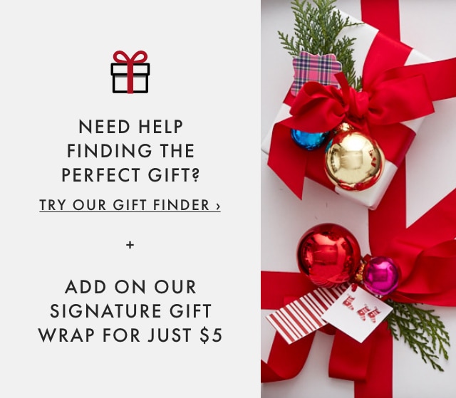 NEED HELP FINDING THE PERFECT GIFT? TRY OUR GIFT FINDER › + ADD ON OUR SIGNATURE GIFT WRAP FOR JUST $5