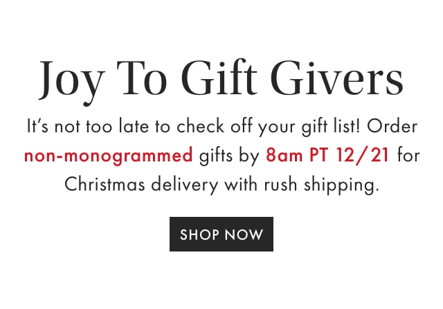 Joy To Gift Givers - It’s not too late to check off your gift list! Order non-monogrammed gifts by 11 pm PT tonight 12/20 for Christmas delivery with rush shipping. - SHOP NOW