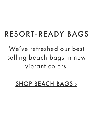 RESORT-READY BAGS - We’ve refreshed our best selling beach bags in new vibrant colors. - SHOP BEACH BAGS ›