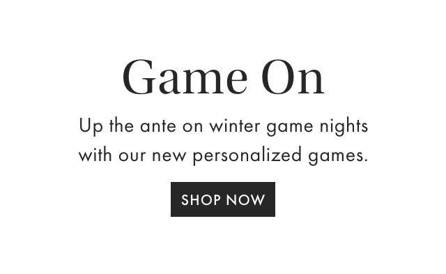 Game On - Up the ante on winter game nights with our new personalized games. - SHOP NOW
