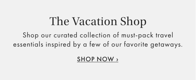The Vacation Shop - Shop our curated collection of must-pack travel essentials inspired by a few of our favorite getaways. - SHOP NOW ›