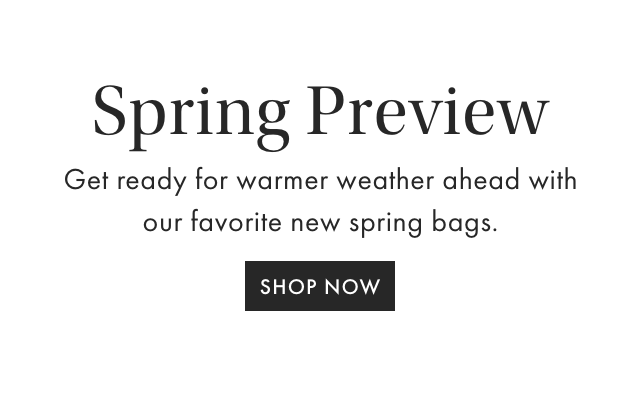 Spring Preview - Get ready for warmer weather ahead with our favorite new spring bags. - SHOP NOW