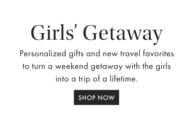 Girls’ Getaway - Personalized gifts and new travel favorites to turn a weekend getaway with the girls into a trip of a lifetime. - SHOP NOW