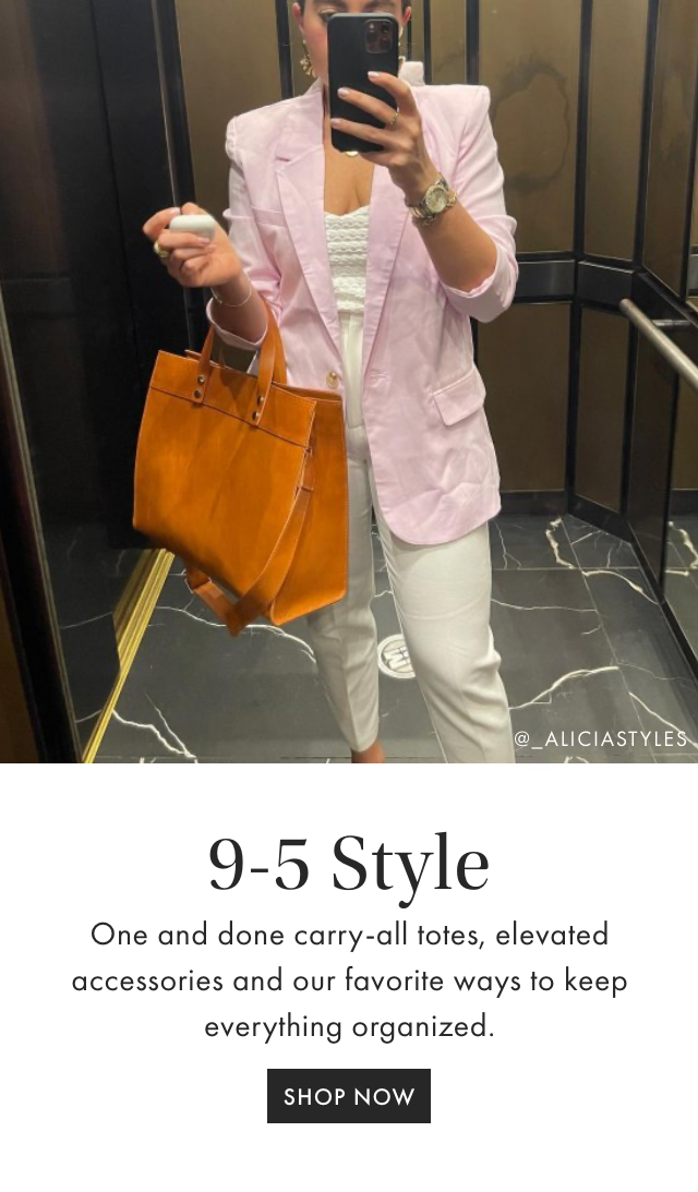 9-5 Style - One and done carry-all totes, elevated accessories and our favorite ways to keep everything organized. - SHOP NOW