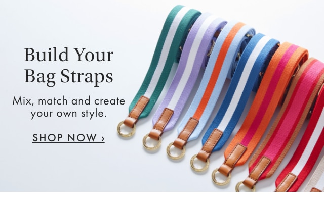 Build Your Bag Straps - Mix, match and create your own style. - SHOP NOW ›