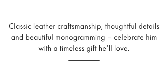 Classic leather craftsmanship, thoughtful designs and beautiful monogramming - make it personal this Valentine's Day with a gift made just for him.