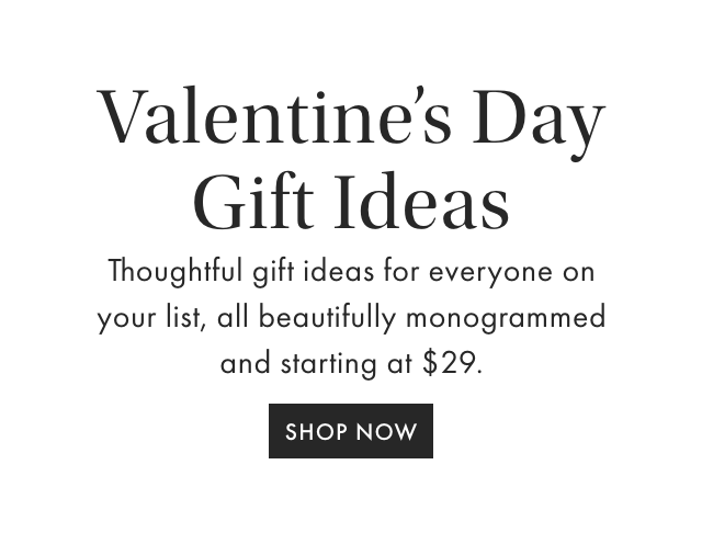 Valentine’s Day Gift Ideas - Thoughtful gift ideas for everyone on your list, all beautifully monogrammed and starting at $ 29. - SHOP NOW