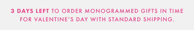 3 DAYS LEFT TO ORDER MONOGRAMMED GIFTS IN TIME FOR VALENTINE'S DAY WITH STANDARD SHIPPING.