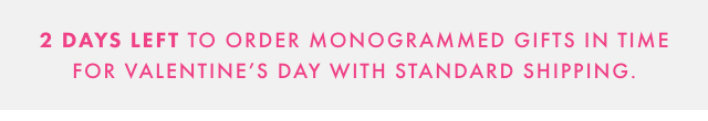 2 DAYS LEFT TO ORDER MONOGRAMMED GIFTS IN TIME FOR VALENTINE’S DAY WITH STANDARD SHIPPING.