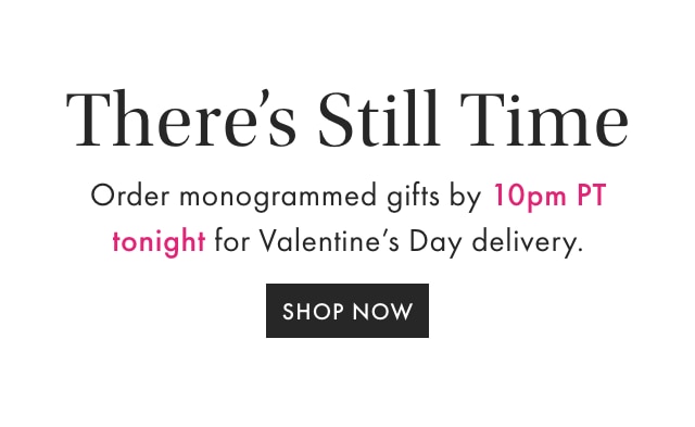 There’s Still Time - Order monogrammed gifts by 10pm PT tonight for Valentine’s Day delivery. - SHOP NOW