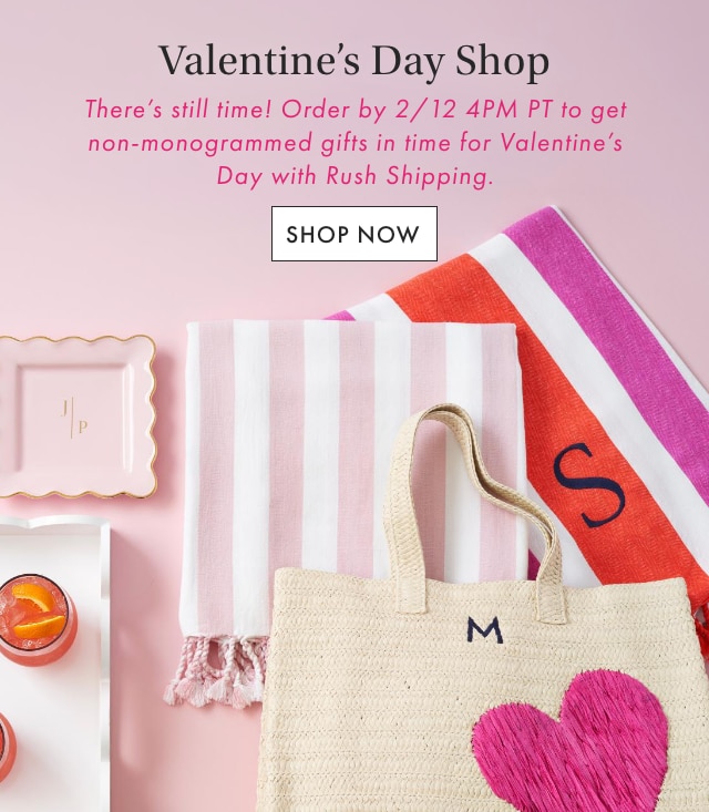 Valentine’s Day Shop - There’s still time! Order by 2/12 4PM PT to get non-monogrammed gifts in time for Valentine’s Day with Rush Shipping. - SHOP NOW