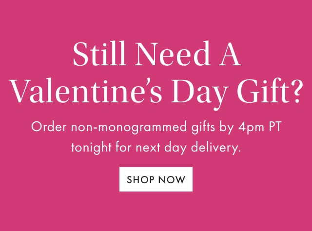 Still Need A Valentine’s Day Gift? - Order non-monogrammed gifts by 4pm PT tonight for next day delivery. - SHOP NOW