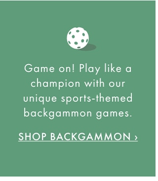 Game on! Play like a champion with our unique sports-themed backgammon games. - SHOP BACKGAMMON ›