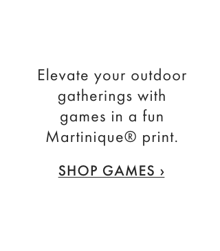 Elevate your outdoor gatherings with games in a fun Martinique® print. - SHOP GAMES ›