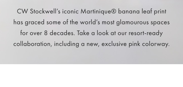 CW Stockwell’s iconic Martinique® banana leaf print has graced some of the world’s most glamourous spaces for over 8 decades. Take a look at our resort-ready collaboration, including a new, exclusive pink colorway.
