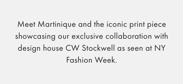 Meet Martinique and the iconic print piece showcasing our exclusive collaboration with design house CW Stockwell as seen at NY Fashion Week.