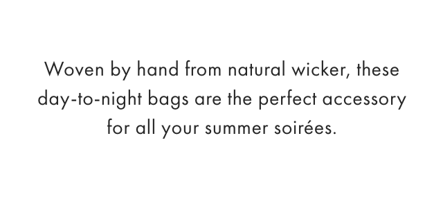 Woven by hand from natural wicker, these day-to-night bags are the perfect accessory for all your summer soirées.