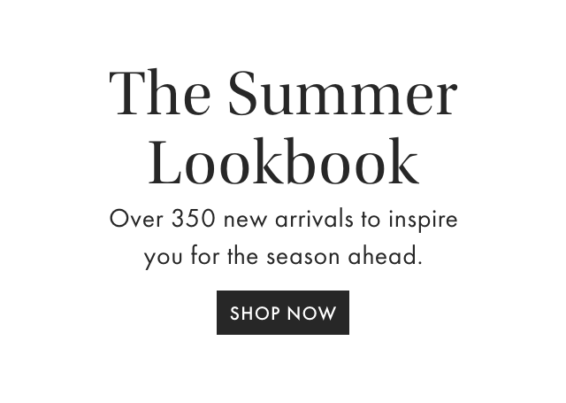 The Spring Lookbook - Over 350 new arrivals to inspire you for the season ahead. - SHOP NOW