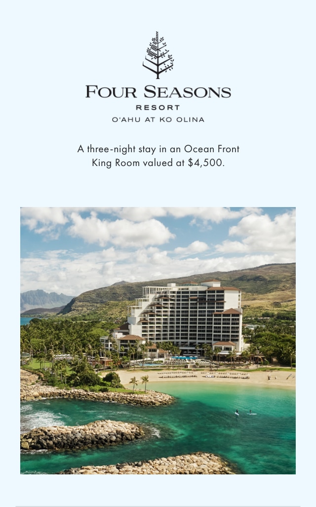 FOUR SEASONS RESORT - O'AHU AT KO OLINA - A three-night stay in an Ocean Front King Room valued at $4,500.