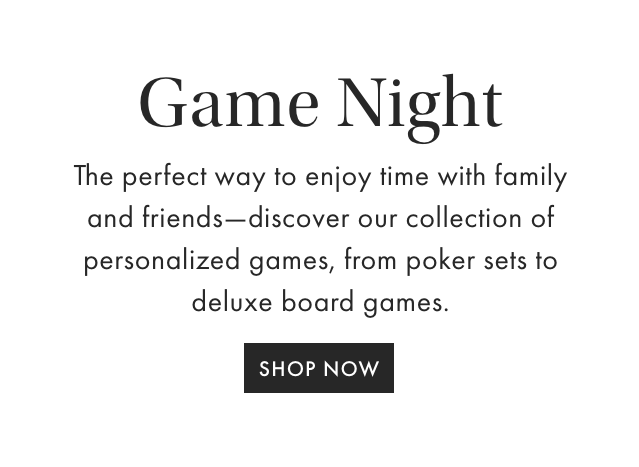 Game Night - The holidays were made for gathering, with personalized poker sets and deluxe board games - give a gift the whole family will love. - SHOP NOW
