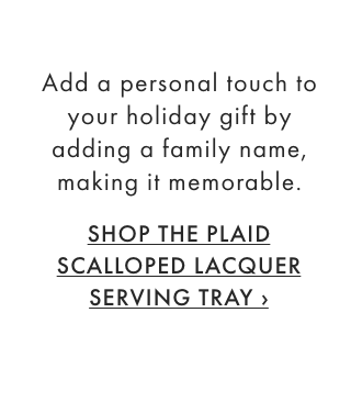 Add a personal touch to your holiday gift by adding a family name, making it memorable. - SHOP THE PLAID SCALLOPED LACQUER SERVING TRAY &rsaquo;