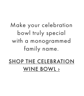 Make your celebration bowl truly special with a monogrammed family name. - SHOP THE CELEBRATION WINE BOWL &rsaquo;