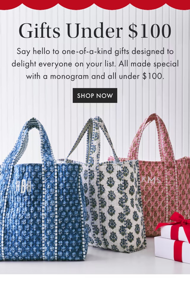 Gifts Under &dollar;100 - Say hello to one-of-a-kind gifts designed to delight everyone on your list. All made special with a monogram and all under &dollar;100. - SHOP NOW