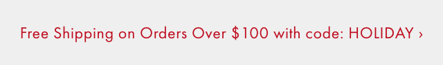 Free Shipping on Orders Over &dollar; 100 with code: HOLIDAY &rsaquo;