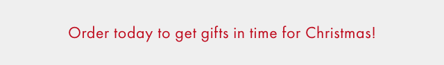 Order today to get gifts in time for Christmas!