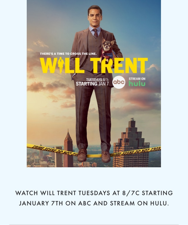 WATCH WILL TRENT TUESDAYS AT 8/7C STARTING JANUARY 7TH ON ABC AND STREAM ON HULU.