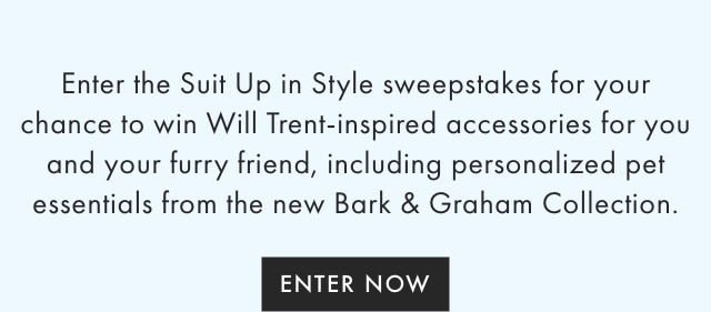 Enter the Suit Up in Style sweepstakes for your chance to win Will Trent-inspired accessories for you and your furry friend, including personalized pet essentials from the new Bark & Graham Collection. - ENTER NOW