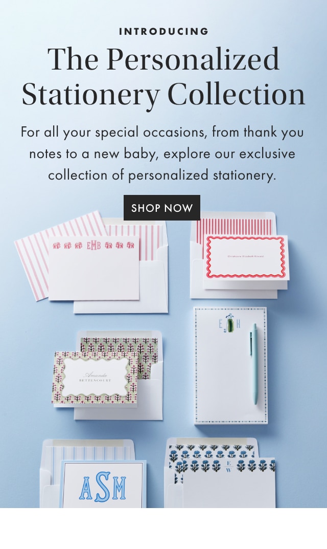 INTRODUCING The Personalized Stationery Collection - For all your special occasions, from thank you notes to a new baby, explore our exclusive collection of personalized stationery. - SHOP NOW