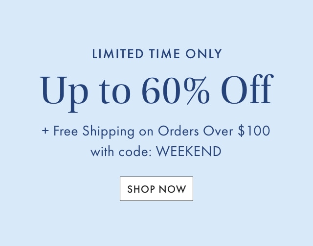 LIMITED TIME ONLY - Up to 60% Off + Free Shipping on Orders Over &dollar;100 with code: WEEKEND - SHOP NOW