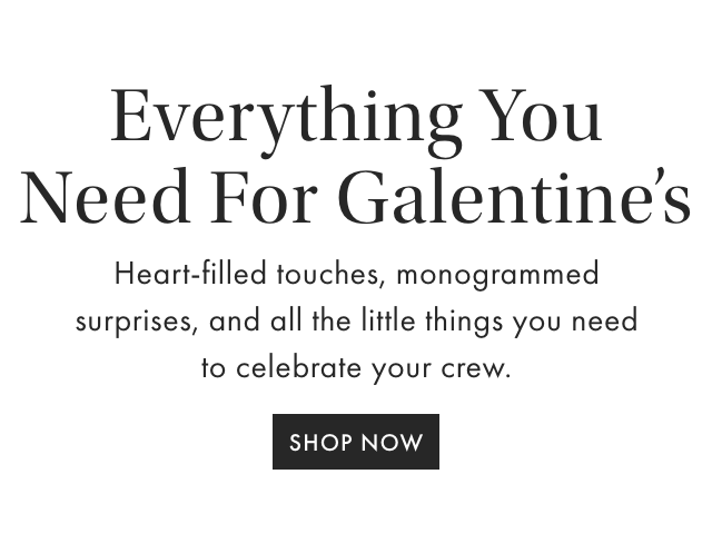 Share The Love - From heart-inspired entertaining to monogrammed gifts for all your friends, explore our favorite Galentine's Day must-haves. - SHOP NOW