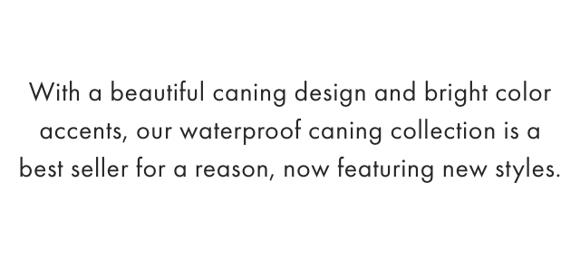With a beautiful caning design and bright color accents, our waterproof caning collection is a best seller for a reason, now featuring new styles.
